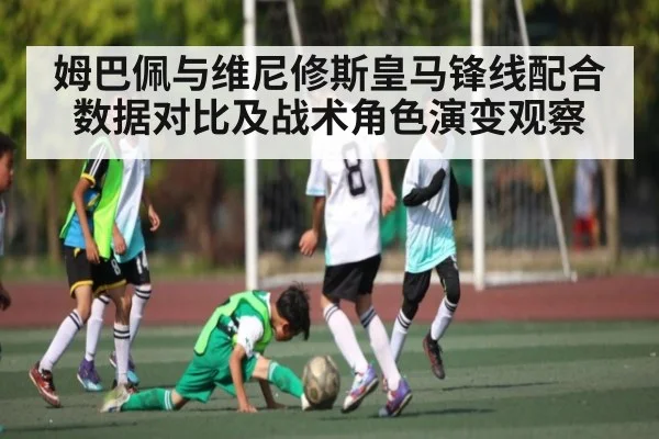 姆巴佩与维尼修斯皇马锋线配合数据对比及战术角色演变观察