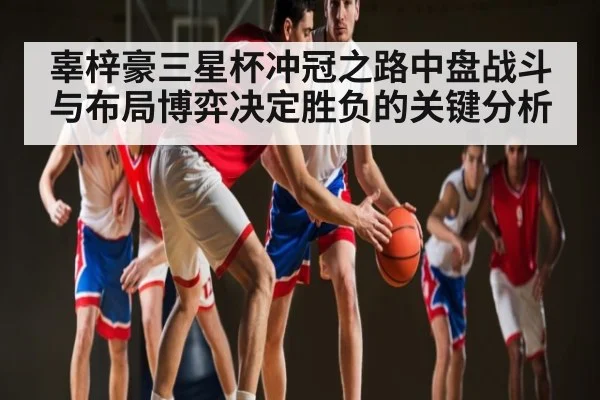 辜梓豪三星杯冲冠之路中盘战斗与布局博弈决定胜负的关键分析