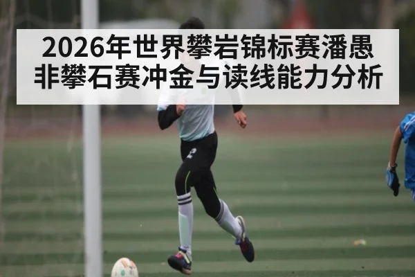 2026年世界攀岩锦标赛潘愚非攀石赛冲金与读线能力分析