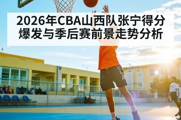 2026年CBA山西队张宁得分爆发与季后赛前景走势分析