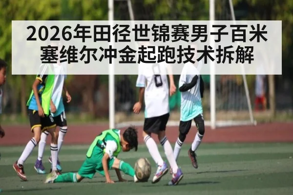 2026年田径世锦赛男子百米塞维尔冲金起跑技术拆解